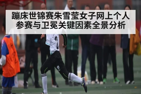 蹦床世锦赛朱雪莹女子网上个人参赛与卫冕关键因素全景分析