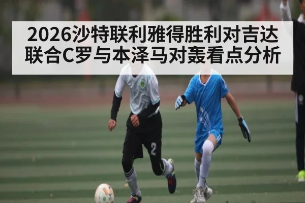 2026沙特联利雅得胜利对吉达联合C罗与本泽马对轰看点分析
